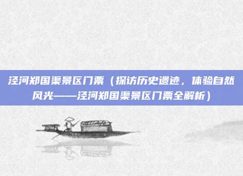 泾河郑国渠景区门票（探访历史遗迹，体验自然风光——泾河郑国渠景区门票全解析）