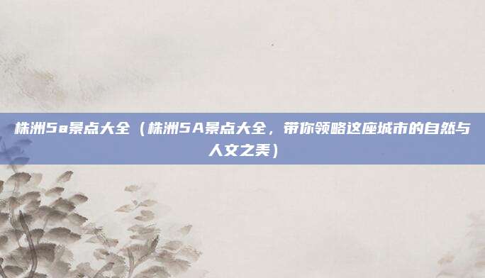株洲5a景点大全(株洲5A景点大全,带你领略这座城市的自然与人文之美)