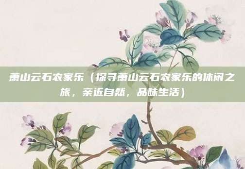 萧山云石农家乐(探寻萧山云石农家乐的休闲之旅,亲近自然,品味生活)