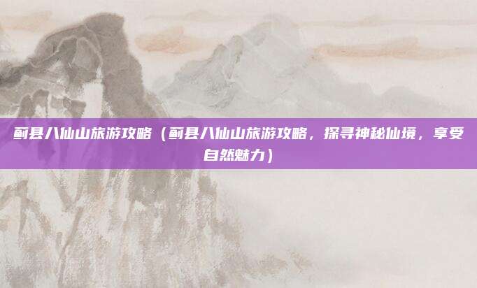 蓟县八仙山旅游攻略(蓟县八仙山旅游攻略,探寻神秘仙境,享受自然魅力)