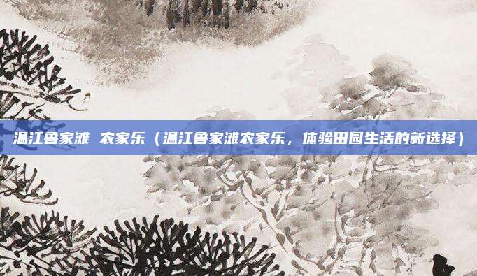 温江鲁家滩 农家乐(温江鲁家滩农家乐,体验田园生活的新选择)