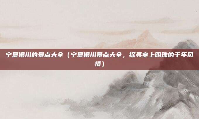 宁夏银川的景点大全（宁夏银川景点大全，探寻塞上明珠的千年风情）