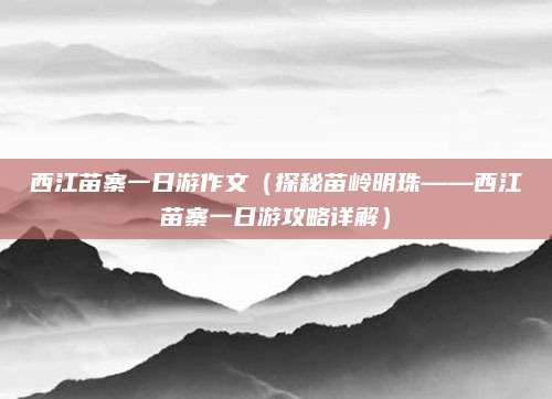 西江苗寨一日游作文(探秘苗岭明珠——西江苗寨一日游攻略详解)