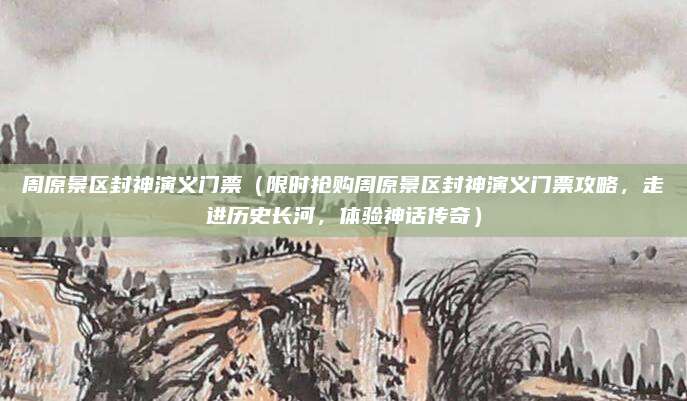 周原景区封神演义门票（限时抢购周原景区封神演义门票攻略，走进历史长河，体验神话传奇）
