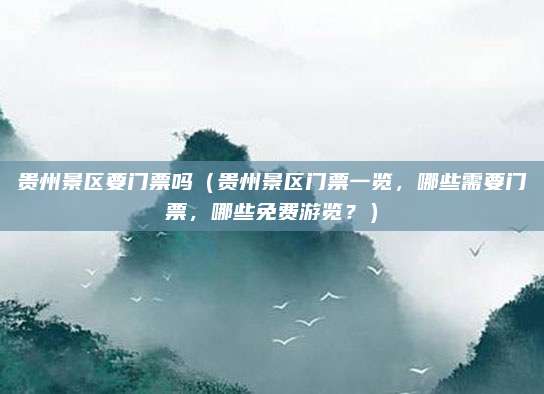 贵州景区要门票吗(贵州景区门票一览,哪些需要门票,哪些免费游览?)