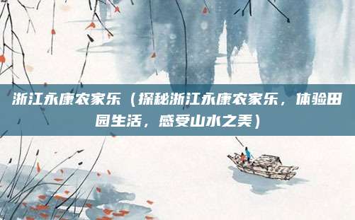浙江永康农家乐(探秘浙江永康农家乐,体验田园生活,感受山水之美)