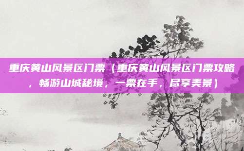 重庆黄山风景区门票（重庆黄山风景区门票攻略，畅游山城秘境，一票在手，尽享美景）