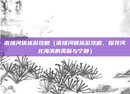 南排河镇旅游攻略(南排河镇旅游攻略,探寻河北海滨的美丽与宁静)