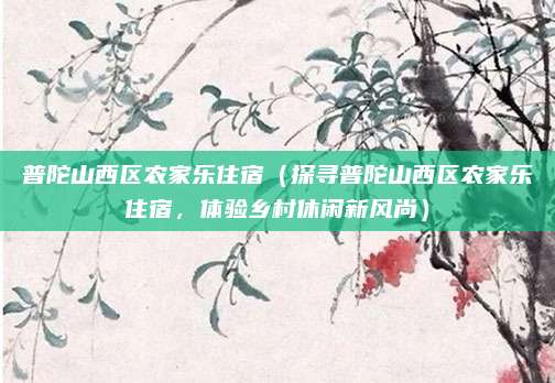 普陀山西区农家乐住宿（探寻普陀山西区农家乐住宿，体验乡村休闲新风尚）