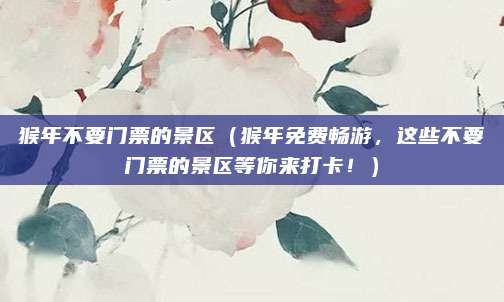 猴年不要门票的景区（猴年免费畅游，这些不要门票的景区等你来打卡！）