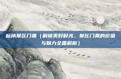 标榜景区门票（解锁美好时光，景区门票的价值与魅力全面解析）
