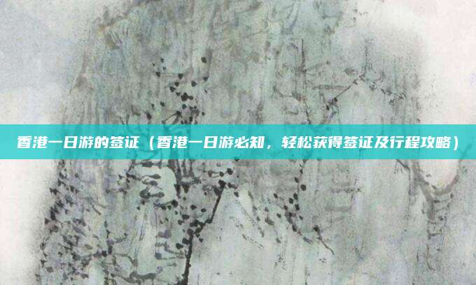 香港一日游的签证(香港一日游必知,轻松获得签证及行程攻略)