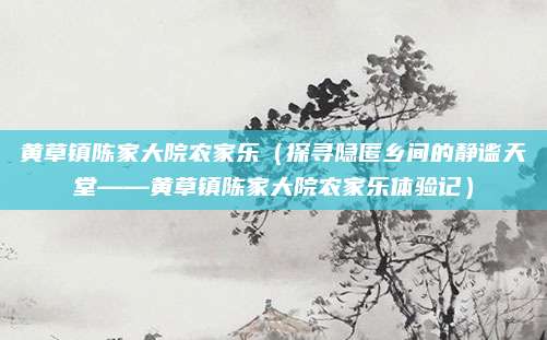 黄草镇陈家大院农家乐（探寻隐匿乡间的静谧天堂——黄草镇陈家大院农家乐体验记）