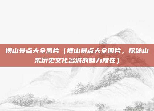 博山景点大全图片（博山景点大全图片，探秘山东历史文化名城的魅力所在）