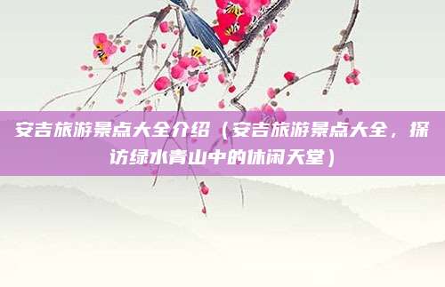 安吉旅游景点大全介绍(安吉旅游景点大全,探访绿水青山中的休闲天堂)