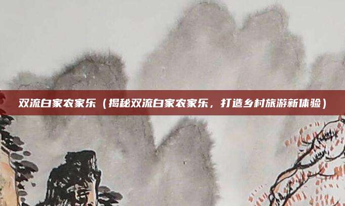 双流白家农家乐(揭秘双流白家农家乐,打造乡村旅游新体验)