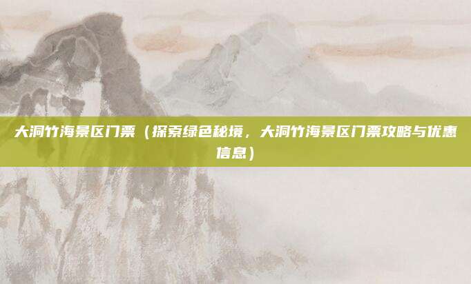 大洞竹海景区门票（探索绿色秘境，大洞竹海景区门票攻略与优惠信息）