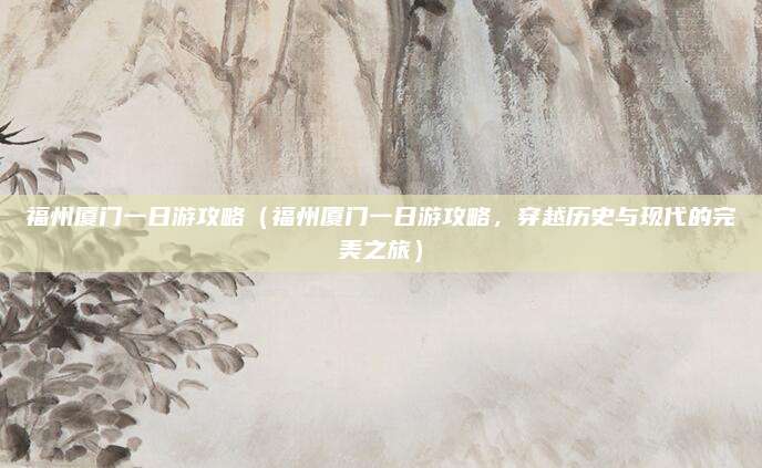 福州厦门一日游攻略(福州厦门一日游攻略,穿越历史与现代的完美之旅)