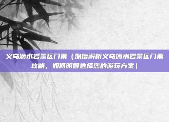 义乌滴水岩景区门票(深度解析义乌滴水岩景区门票攻略,如何明智选择您的游玩方案)
