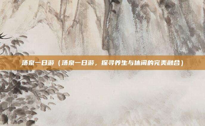 汤泉一日游(汤泉一日游,探寻养生与休闲的完美融合)