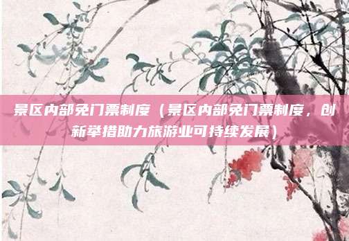 景区内部免门票制度(景区内部免门票制度,创新举措助力旅游业可持续发展)