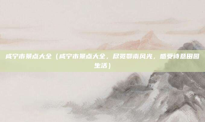 咸宁市景点大全(咸宁市景点大全,尽览鄂南风光,感受诗意田园生活)