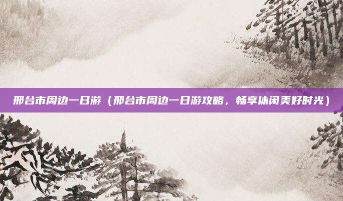 邢台市周边一日游(邢台市周边一日游攻略,畅享休闲美好时光)