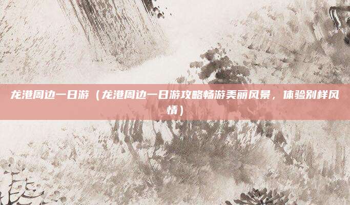 龙港周边一日游（龙港周边一日游攻略畅游美丽风景，体验别样风情）
