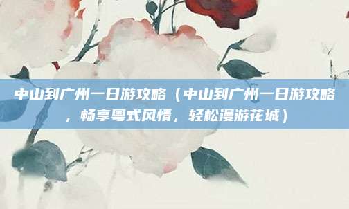 中山到广州一日游攻略(中山到广州一日游攻略,畅享粤式风情,轻松漫游花城)