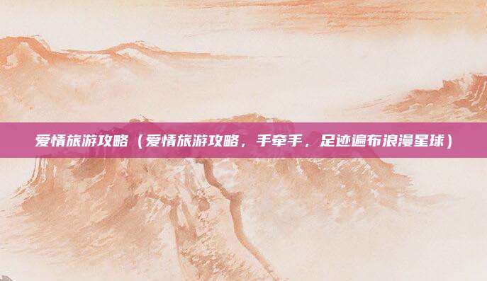 爱情旅游攻略（爱情旅游攻略，手牵手，足迹遍布浪漫星球）