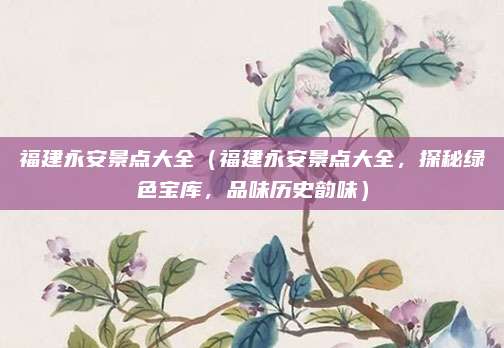 福建永安景点大全(福建永安景点大全,探秘绿色宝库,品味历史韵味)