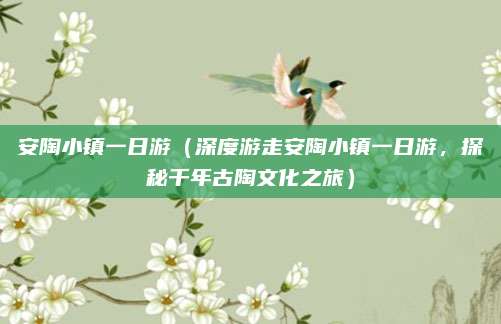 安陶小镇一日游(深度游走安陶小镇一日游,探秘千年古陶文化之旅)
