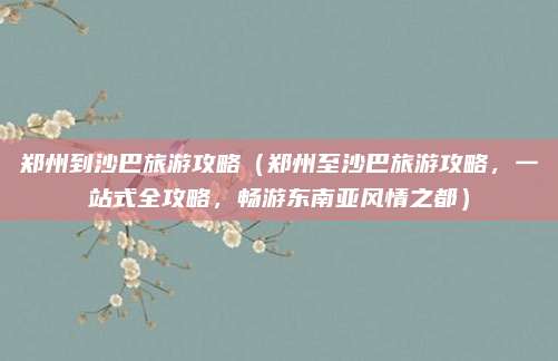 郑州到沙巴旅游攻略(郑州至沙巴旅游攻略,一站式全攻略,畅游东南亚风情之都)
