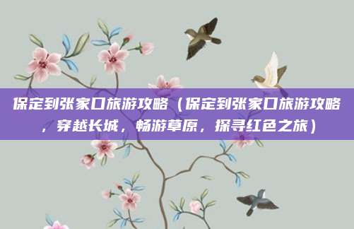 保定到张家口旅游攻略（保定到张家口旅游攻略，穿越长城，畅游草原，探寻红色之旅）