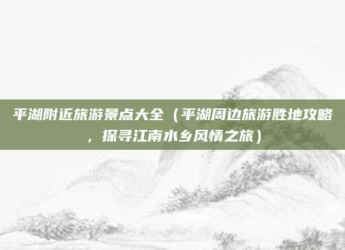 平湖附近旅游景点大全(平湖周边旅游胜地攻略,探寻江南水乡风情之旅)