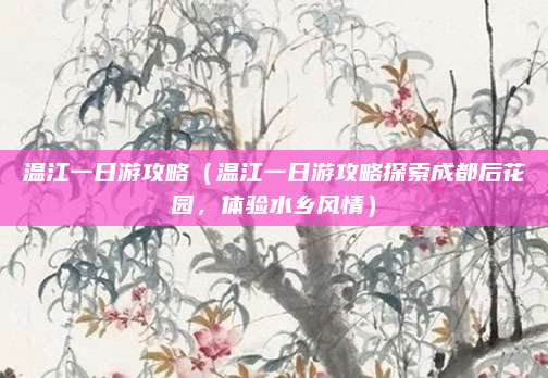 温江一日游攻略（温江一日游攻略探索成都后花园，体验水乡风情）