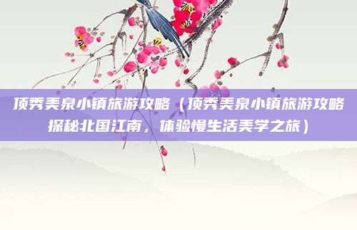 顶秀美泉小镇旅游攻略（顶秀美泉小镇旅游攻略探秘北国江南，体验慢生活美学之旅）