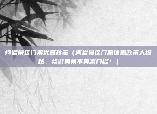 柯岩景区门票优惠政策(柯岩景区门票优惠政策大揭秘,畅游美景不再高门槛!)