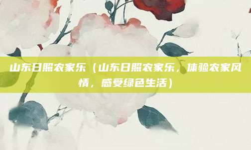 山东日照农家乐（山东日照农家乐，体验农家风情，感受绿色生活）