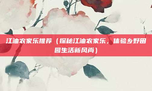 江油农家乐推荐（探秘江油农家乐，体验乡野田园生活新风尚）