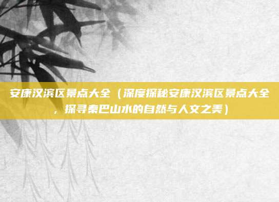 安康汉滨区景点大全(深度探秘安康汉滨区景点大全,探寻秦巴山水的自然与人文之美)