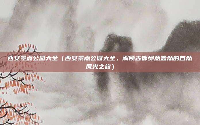西安景点公园大全(西安景点公园大全,解锁古都绿意盎然的自然风光之旅)