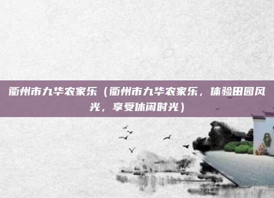 衢州市九华农家乐（衢州市九华农家乐，体验田园风光，享受休闲时光）