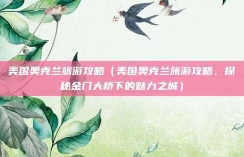 美国奥克兰旅游攻略(美国奥克兰旅游攻略,探秘金门大桥下的魅力之城)