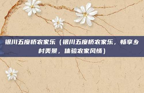 银川五度桥农家乐（银川五度桥农家乐，畅享乡村美景，体验农家风情）