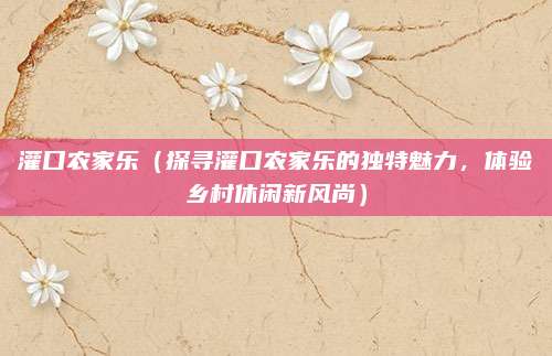 灌口农家乐（探寻灌口农家乐的独特魅力，体验乡村休闲新风尚）