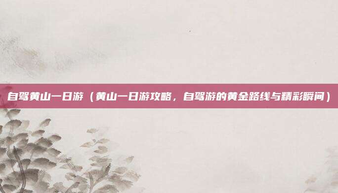 自驾黄山一日游(黄山一日游攻略,自驾游的黄金路线与精彩瞬间)