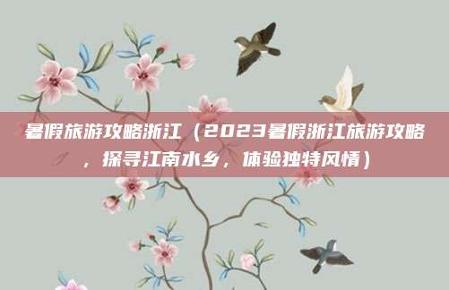 暑假旅游攻略浙江（2023暑假浙江旅游攻略，探寻江南水乡，体验独特风情）