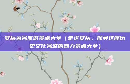 安岳著名旅游景点大全(走进安岳,探寻这座历史文化名城的魅力景点大全)