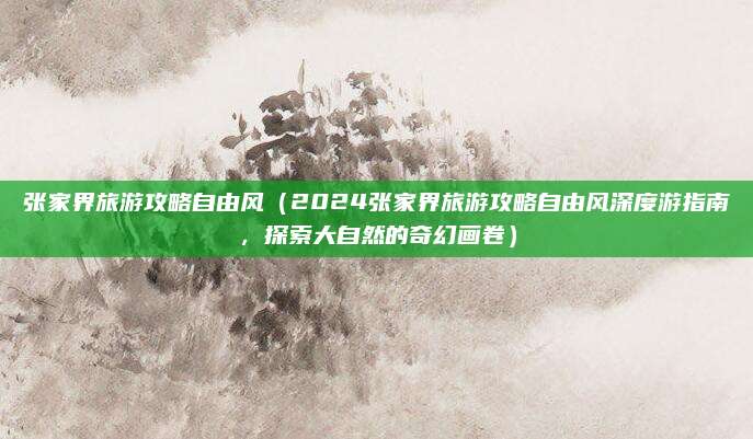 张家界旅游攻略自由风(2024张家界旅游攻略自由风深度游指南,探索大自然的奇幻画卷)